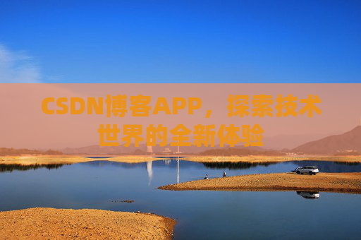 CSDN博客APP,探索技术世界的全新体验 CSDN博客APP,探索技术世界的全新体验